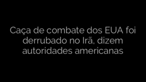 ​Caça de combate dos EUA foi derrubado no Irã, dizem autoridades americanas 
